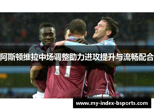 阿斯顿维拉中场调整助力进攻提升与流畅配合