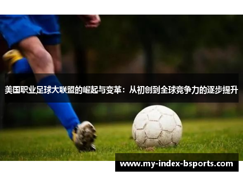 美国职业足球大联盟的崛起与变革：从初创到全球竞争力的逐步提升