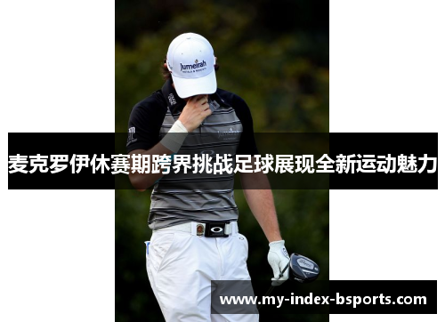 麦克罗伊休赛期跨界挑战足球展现全新运动魅力